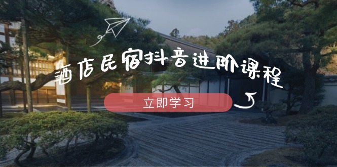酒店民宿抖音进阶课程，掌握流量渠道与推流逻辑，打造爆款内容 - 宏盛创业网-宏盛创业网