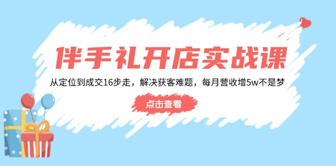 伴手礼开店实战课：从定位到成交16步走，解决获客难题，每月营收增5w+ - 宏盛创业网-宏盛创业网
