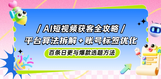 AI短视频获客全攻略：平台算法拆解+账号标签优化，百条日更与爆款选题方法 - 宏盛创业网-宏盛创业网