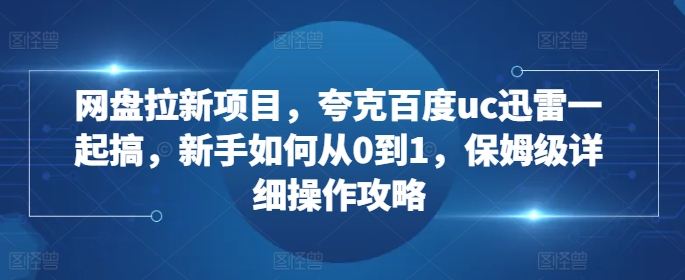 网盘拉新项目，夸克百度uc迅雷一起搞，新手如何从0到1，保姆级详细操作攻略 - 宏盛创业网-宏盛创业网