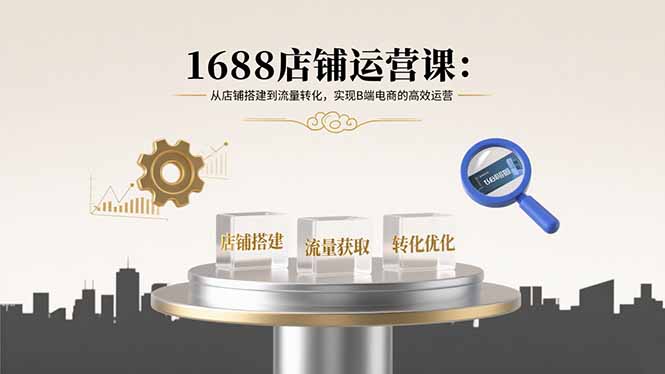 1688店铺运营课：从店铺搭建到流量转化，实现B端电商的高效运营 - 宏盛创业网-宏盛创业网