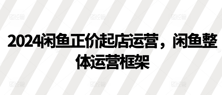 2024闲鱼正价起店运营，闲鱼整体运营框架 - 宏盛创业网-宏盛创业网