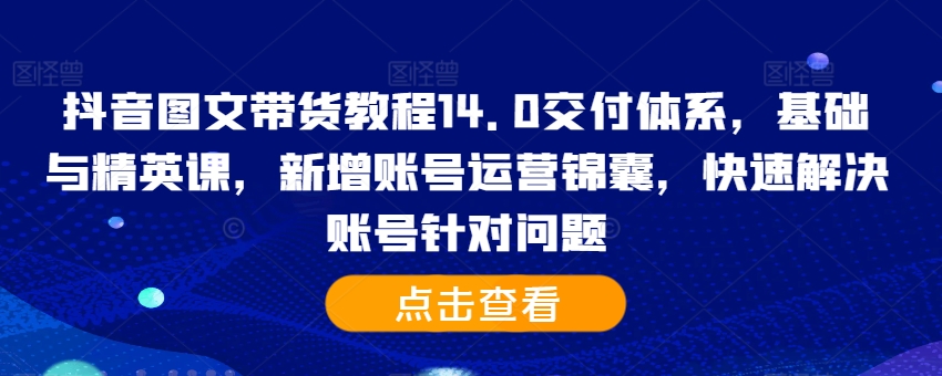 抖音图文带货教程14.0交付体系，基础与精英课，新增账号运营锦囊，快速解决账号针对问题 - 宏盛创业网-宏盛创业网