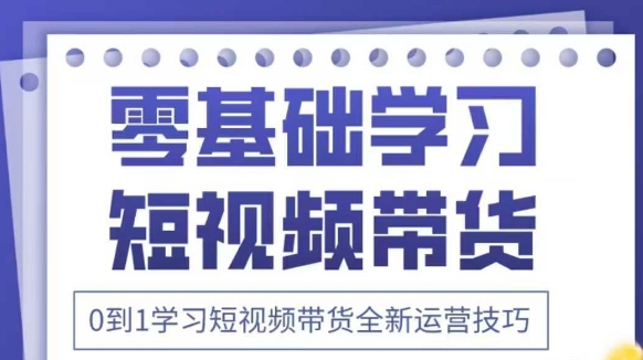 抖音全新短视频带货运营技巧，2025年新课，0到1学习短视频带货全新运营技巧 - 宏盛创业网-宏盛创业网