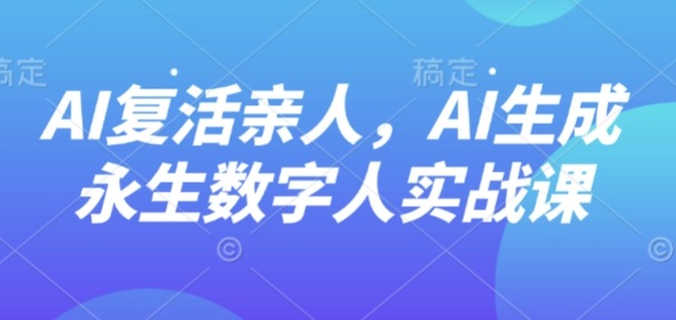 AI“复活”亲人，AI生成永生数字人实战课 - 宏盛创业网-宏盛创业网