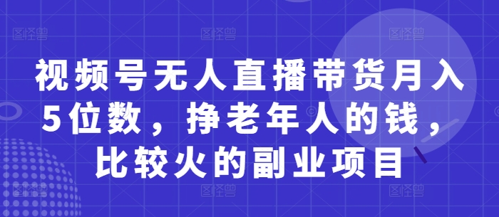 视频号无人直播带货月入5位数，挣老年人的钱，比较火的副业项目 - 宏盛创业网-宏盛创业网