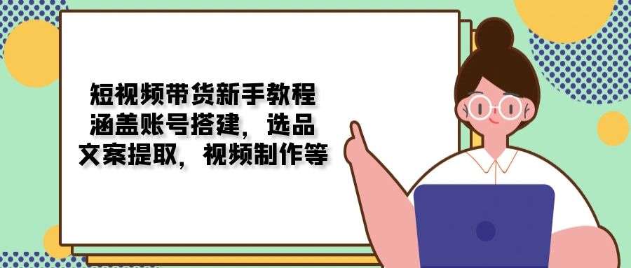 短视频带货新手教程：涵盖账号搭建，选品，文案提取，视频制作等 - 宏盛创业网-宏盛创业网