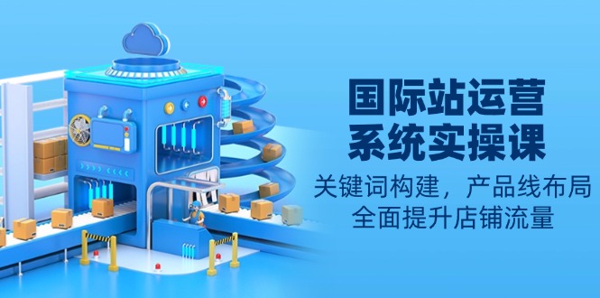 国际站运营系统实操课：关键词构建，产品线布局，全面提升店铺流量 - 宏盛创业网-宏盛创业网