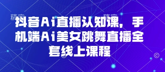 抖音Ai直播认知课，手机端Ai美女跳舞直播全套线上课程 - 宏盛创业网-宏盛创业网