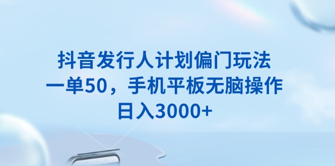 抖音发行人计划偏门玩法，一单50，手机平板无脑操作，日入3000+ - 宏盛创业网-宏盛创业网