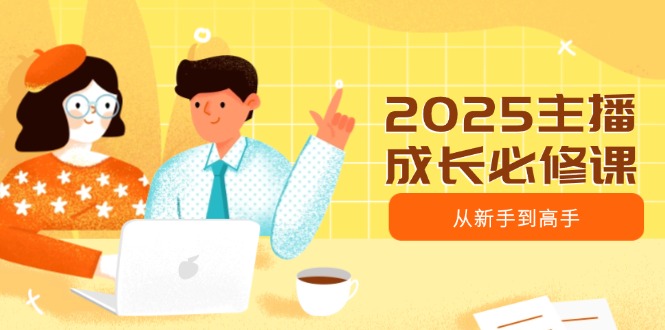 2025主播成长必修课，主播从新手到高手，涵盖趋势、定位、能力构建等 - 宏盛创业网-宏盛创业网