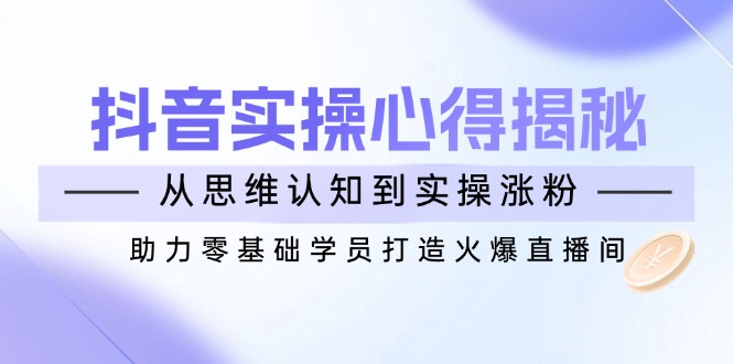 抖音实战心得揭秘，从思维认知到实操涨粉，助力零基础学员打造火爆直播间 - 宏盛创业网-宏盛创业网