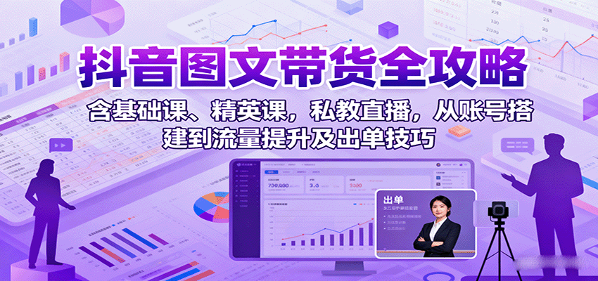 抖音图文带货全攻略：含基础课、精英课，私教直播，从账号搭建到流量提升及出单技巧 - 宏盛创业网-宏盛创业网