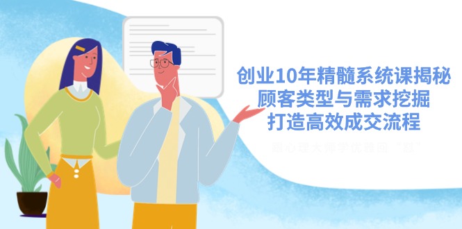 创业10年精髓系统课揭秘，顾客类型与需求挖掘，打造高效成交流程 - 宏盛创业网-宏盛创业网