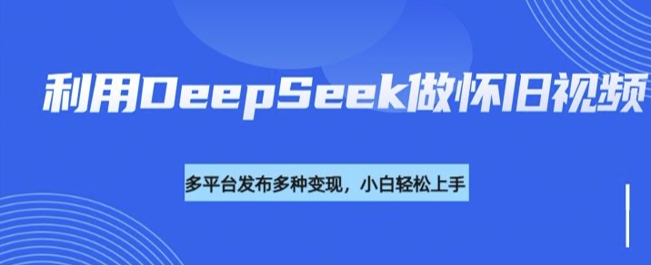 利用DeepSeek做怀旧视频，流量号多渠道变现能力强 - 宏盛创业网-宏盛创业网