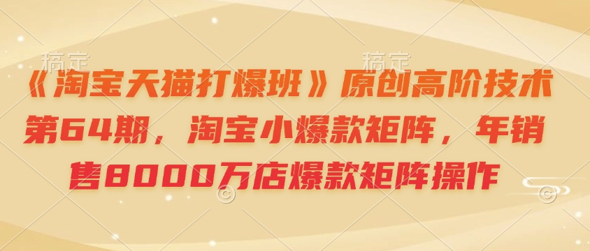 《淘宝天猫打爆班》原创高阶技术第64期，淘宝小爆款矩阵，年销售8000万店爆款矩阵操作 - 宏盛创业网-宏盛创业网