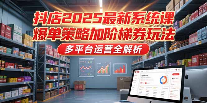 抖店2025最新系统课，爆单策略加阶梯券玩法，多平台运营全解析 - 宏盛创业网-宏盛创业网