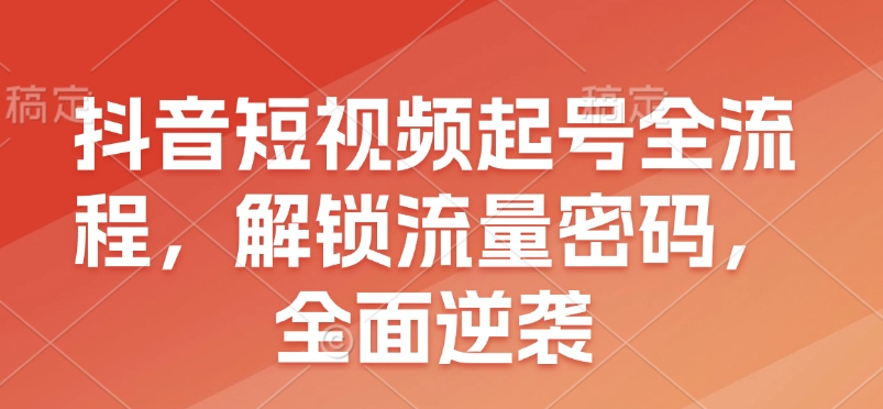 抖音短视频起号全流程，解锁流量密码，全面逆袭 - 宏盛创业网-宏盛创业网