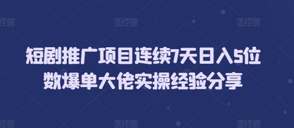 短剧推广项目连续7天日入5位数爆单大佬实操经验分享 - 宏盛创业网-宏盛创业网