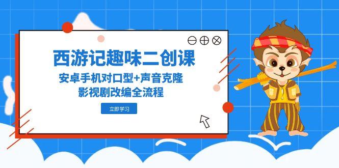 西游记趣味二创课，安卓手机对口型+声音克隆，影视剧改编全流程 - 宏盛创业网-宏盛创业网