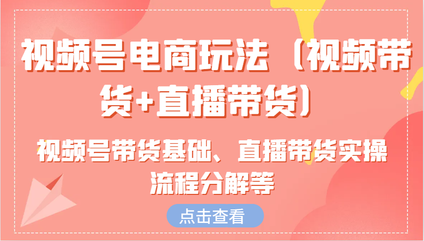 视频号电商玩法(视频带货+直播带货)含视频号带货基础、直播带货实操流程分解等 - 宏盛创业网-宏盛创业网
