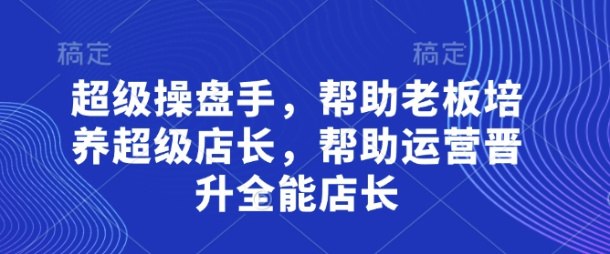 超级操盘手，​帮助老板培养超级店长，帮助运营晋升全能店长 - 宏盛创业网-宏盛创业网