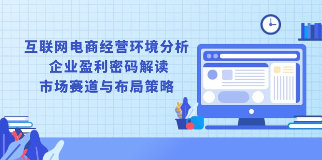 互联网电商经营环境分析, 企业盈利密码解读, 市场赛道与布局策略 - 宏盛创业网-宏盛创业网