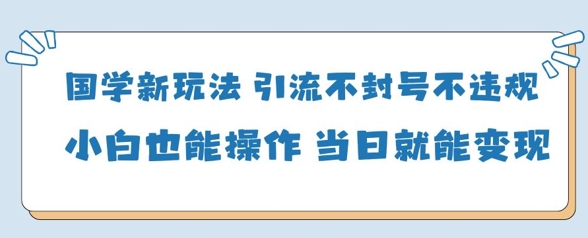 国学新玩法，引流不封号不违规小白也能操作，当日就能变现 - 宏盛创业网-宏盛创业网