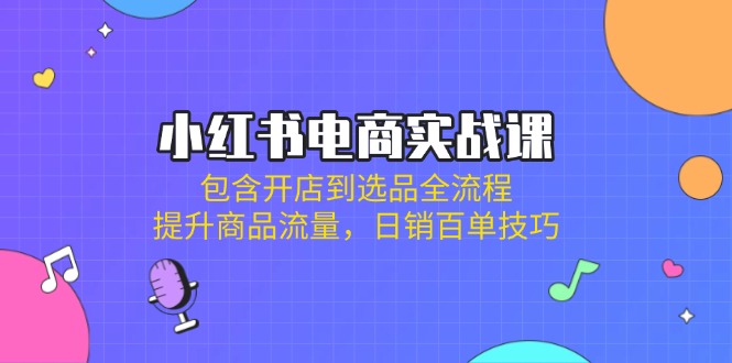 小红书电商实战课：包含开店到选品全流程，提升商品流量，日销百单技巧 - 宏盛创业网-宏盛创业网
