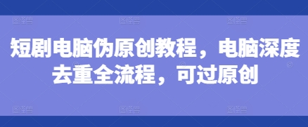 短剧电脑伪原创教程，电脑深度去重全流程，可过原创 - 宏盛创业网-宏盛创业网