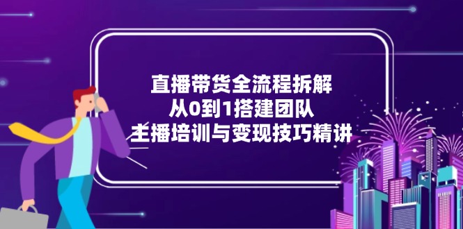 直播带货全流程拆解：从0到1搭建团队，主播培训与变现技巧精讲 - 宏盛创业网-宏盛创业网