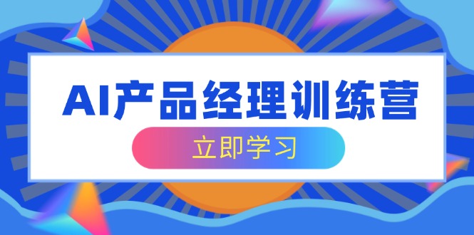 AI产品经理训练营，全面掌握核心知识体系，轻松应对求职转行挑战 - 宏盛创业网-宏盛创业网