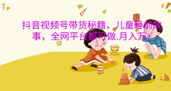 抖音视频号带货秘籍，儿童睡前故事，全网平台都可做，月入过W【揭秘】 - 宏盛创业网-宏盛创业网