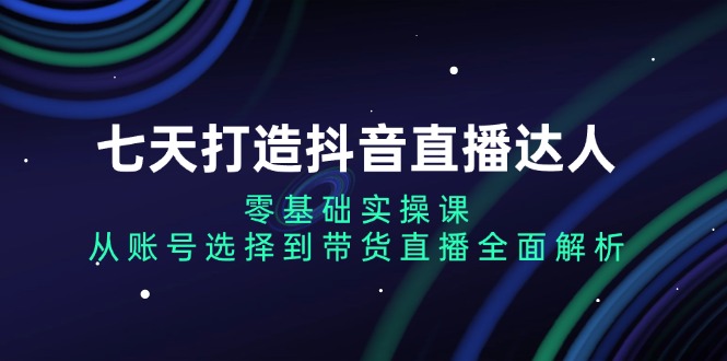 七天打造抖音直播达人：零基础实操课，从账号选择到带货直播全面解析 - 宏盛创业网-宏盛创业网