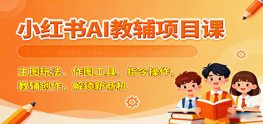 小红书AI教辅项目课，主图玩法、作图工具、指令操作，教辅创作，解锁新商机 - 宏盛创业网-宏盛创业网