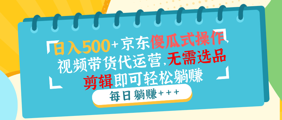 日入500+京东傻瓜式操作，视频带货代运营，无需选品剪辑即可轻松躺赚 - 宏盛创业网-宏盛创业网