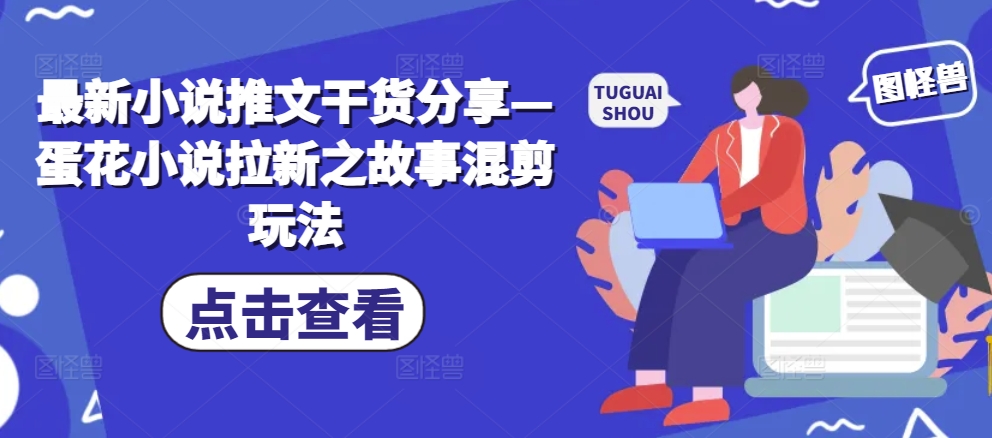 最新小说推文干货分享—蛋花小说拉新之故事混剪玩法 - 宏盛创业网-宏盛创业网