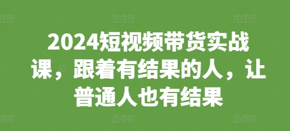 2024短视频带货实战课，跟着有结果的人，让普通人也有结果 - 宏盛创业网-宏盛创业网