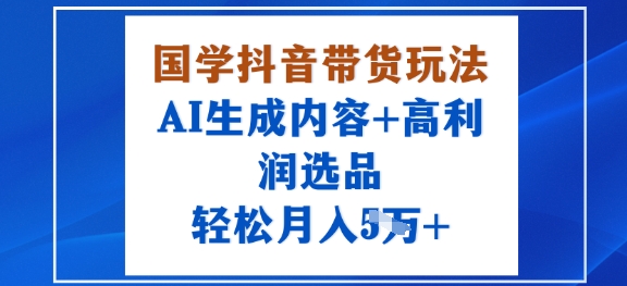 国学抖音带货玩法，AI生成内容+高利润选品，轻松月入1W+ - 宏盛创业网-宏盛创业网