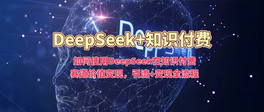 如何使用DeepSeek在知识付费赛道价值变现，引流+变现全流程 - 宏盛创业网-宏盛创业网