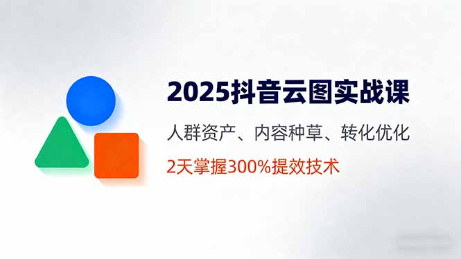 2025抖音云图实战课，人群资产、内容种草、转化优化，2天掌握300%提效技术 - 宏盛创业网-宏盛创业网