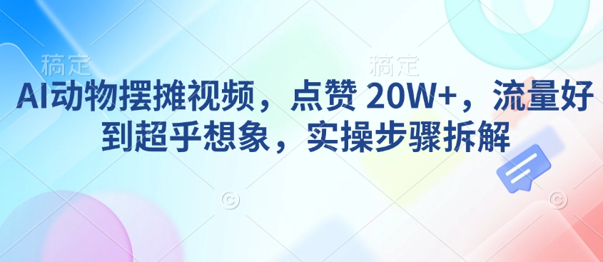 AI动物摆摊视频，点赞 20W+，流量好到超乎想象，实操步骤拆解 - 宏盛创业网-宏盛创业网