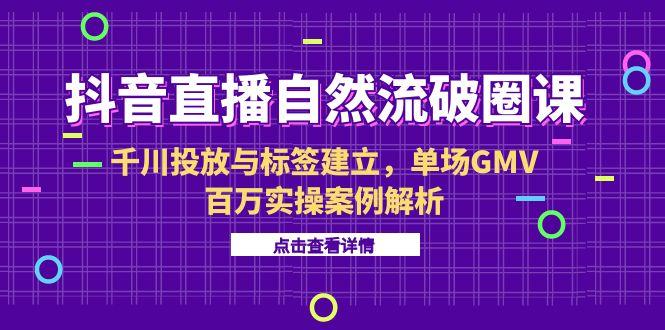抖音直播自然流破圈课-6月，千川投放与标签建立，单场GMV百万实操案例解析 - 宏盛创业网-宏盛创业网