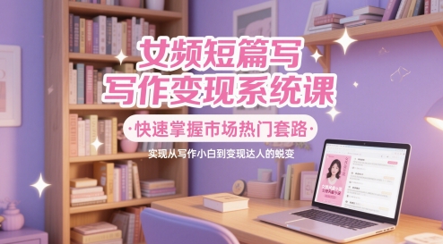 女频短篇写作变现系统课，快速掌握市场热门套路，实现从写作小白到变现达人的蜕变 - 宏盛创业网-宏盛创业网