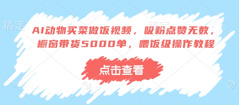 AI动物买菜做饭视频，吸粉点赞无数，橱窗带货5000单，喂饭级操作教程 - 宏盛创业网-宏盛创业网