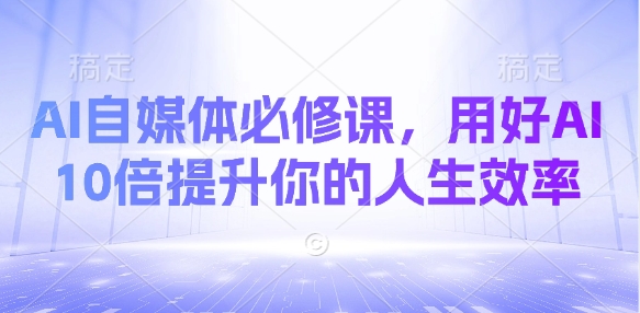 AI自媒体必修课，用好AI 10倍提升你的人生效率 - 宏盛创业网-宏盛创业网