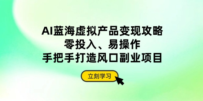 AI蓝海虚拟产品变现攻略，零投入、易操作，手把手打造风口副业项目 - 宏盛创业网-宏盛创业网