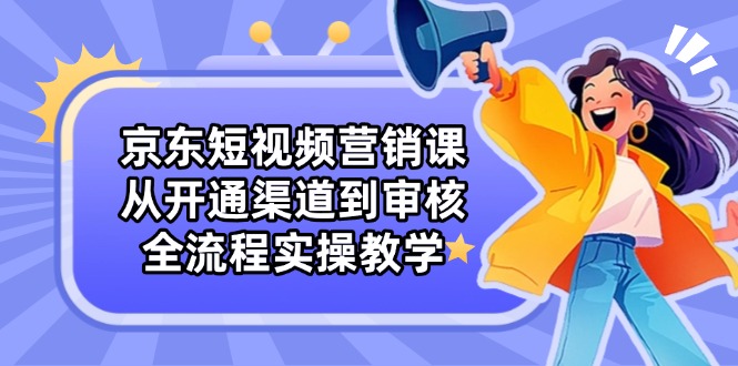 京东短视频营销课：从开通渠道到审核，全流程实操教学 - 宏盛创业网-宏盛创业网