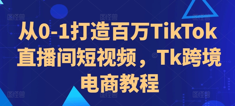从0-1打造百万TikTok直播间短视频，Tk跨境电商教程 - 宏盛创业网-宏盛创业网
