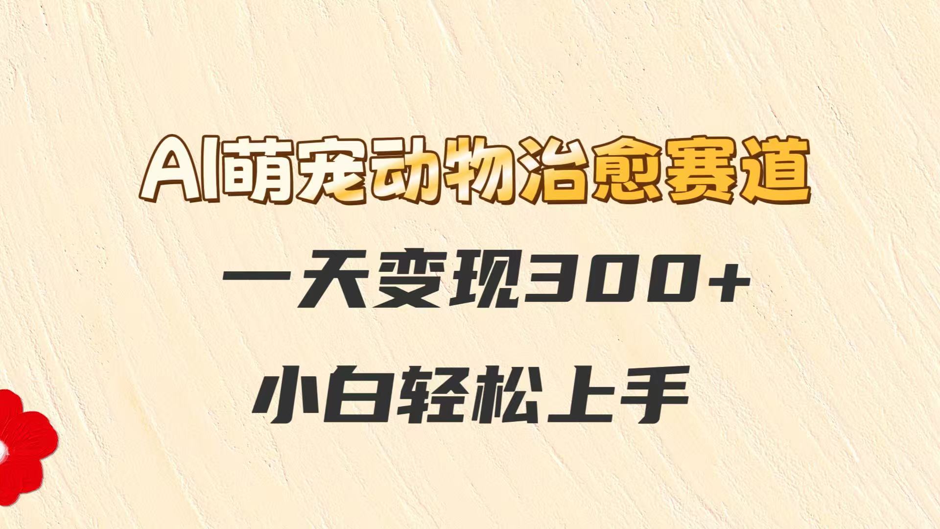 AI萌宠动物治愈赛道，一天变现300+，小白轻松上手 - 宏盛创业网-宏盛创业网